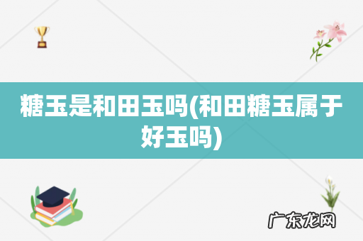 和田糖玉属于好玉吗 糖玉是和田玉吗