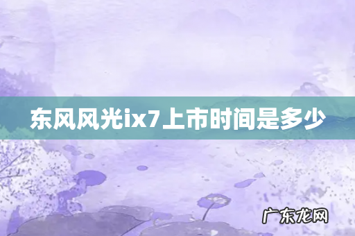 东风风光ix7上市时间是多少