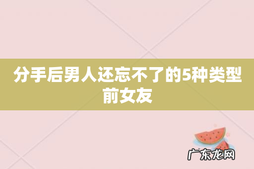 分手后男人还忘不了的5种类型前女友