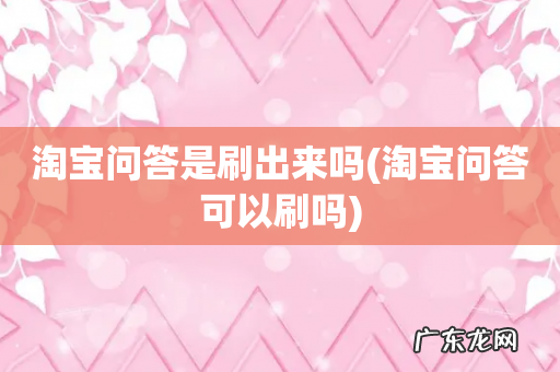 淘宝问答可以刷吗 淘宝问答是刷出来吗