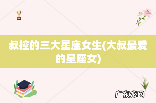 大叔最爱的星座女 叔控的三大星座女生