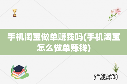 手机淘宝怎么做单赚钱 手机淘宝做单赚钱吗