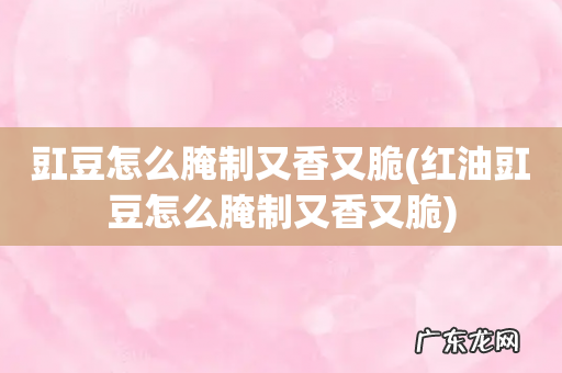 红油豇豆怎么腌制又香又脆 豇豆怎么腌制又香又脆