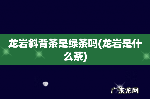 龙岩是什么茶 龙岩斜背茶是绿茶吗
