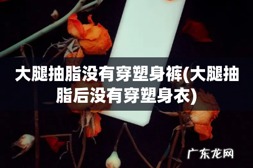 大腿抽脂后没有穿塑身衣 大腿抽脂没有穿塑身裤