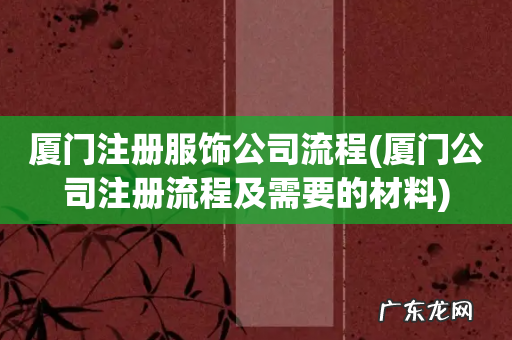 厦门公司注册流程及需要的材料 厦门注册服饰公司流程