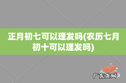 农历七月初十可以理发吗 正月初七可以理发吗