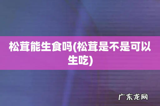 松茸是不是可以生吃 松茸能生食吗