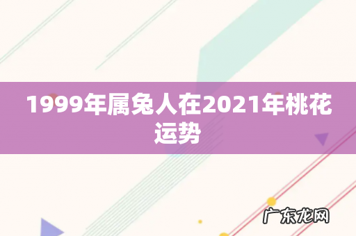 1999年属兔人在2021年桃花运势