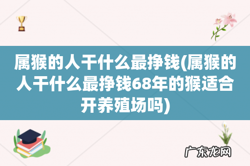 属猴的人干什么最挣钱68年的猴适合开养殖场吗 属猴的人干什么最挣钱