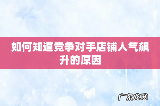 如何知道竞争对手店铺人气飙升的原因