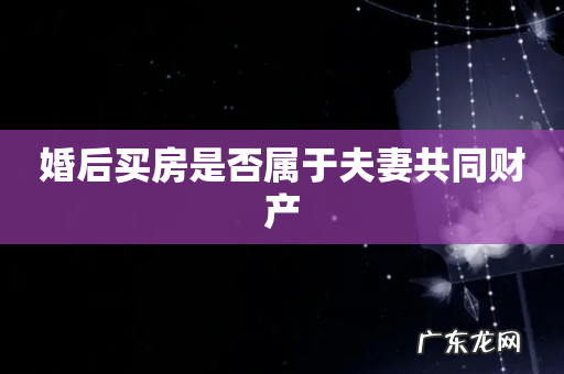 婚后买房是否属于夫妻共同财产