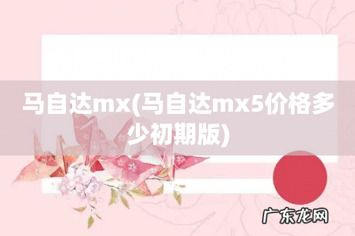 马自达mx5价格多少初期版 马自达mx