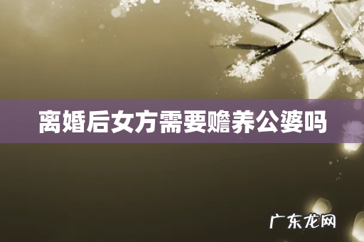 离婚后女方需要赡养公婆吗