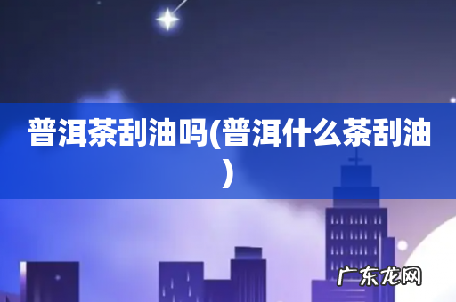普洱什么茶刮油 普洱茶刮油吗