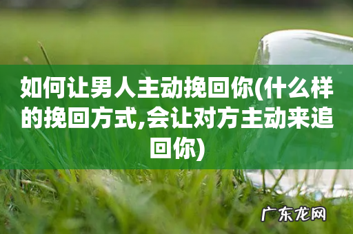 什么样的挽回方式,会让对方主动来追回你 如何让男人主动挽回你