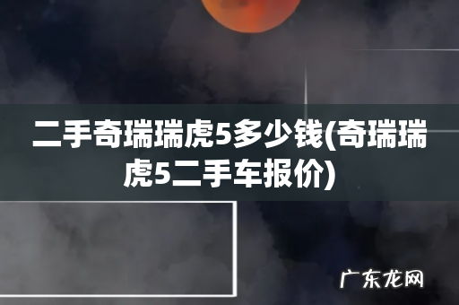 奇瑞瑞虎5二手车报价 二手奇瑞瑞虎5多少钱