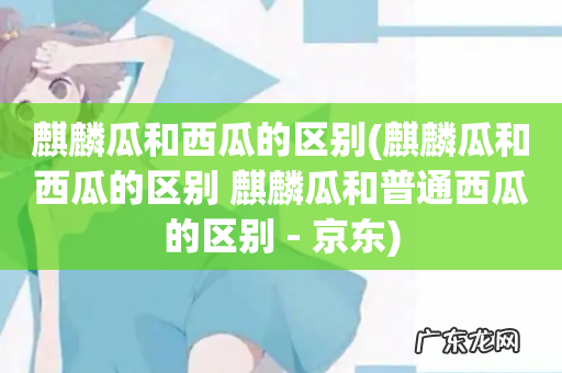 麒麟瓜和西瓜的区别 麒麟瓜和普通西瓜的区别 - 京东 麒麟瓜和西瓜的区别