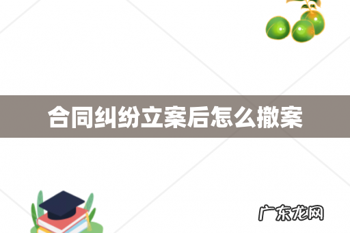 合同纠纷立案后怎么撤案
