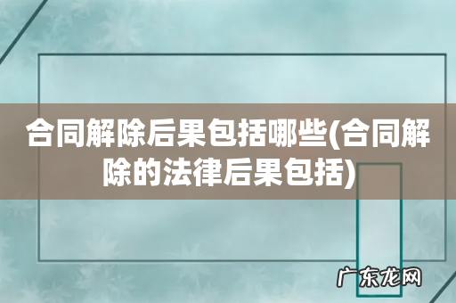 合同解除的法律后果包括 合同解除后果包括哪些