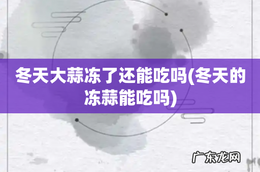 冬天的冻蒜能吃吗 冬天大蒜冻了还能吃吗