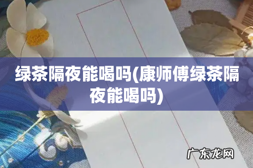 康师傅绿茶隔夜能喝吗 绿茶隔夜能喝吗