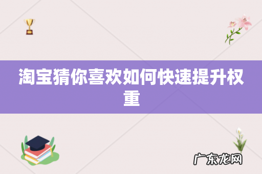 淘宝猜你喜欢如何快速提升权重