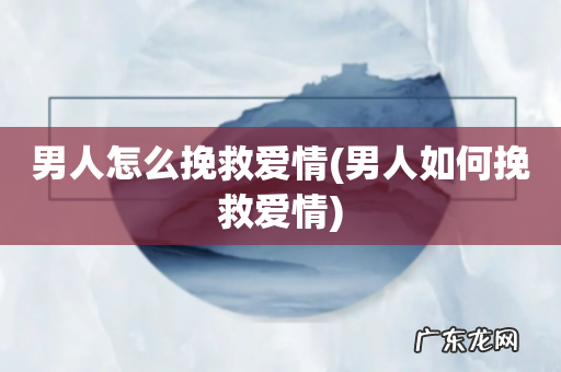 男人如何挽救爱情 男人怎么挽救爱情