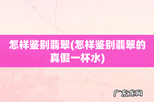 怎样鉴别翡翠的真假一杯水 怎样鉴别翡翠