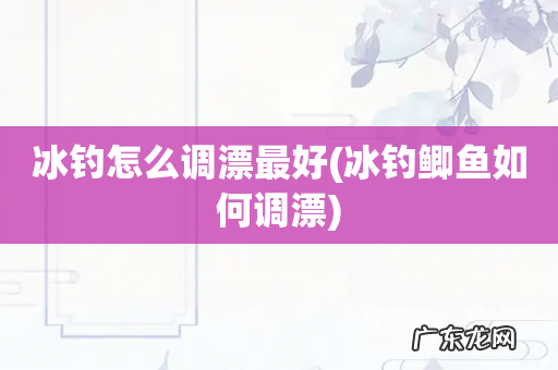 冰钓鲫鱼如何调漂 冰钓怎么调漂最好