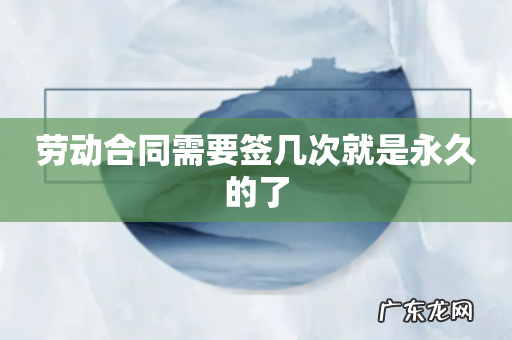 劳动合同需要签几次就是永久的了