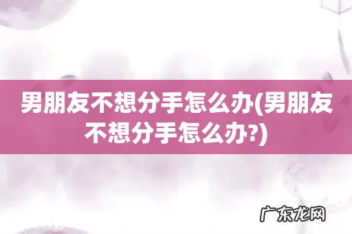男朋友不想分手怎么办? 男朋友不想分手怎么办