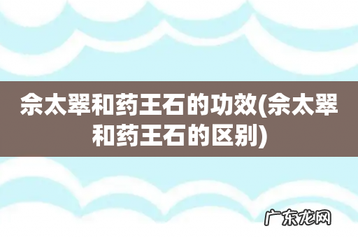 佘太翠和药王石的区别 佘太翠和药王石的功效