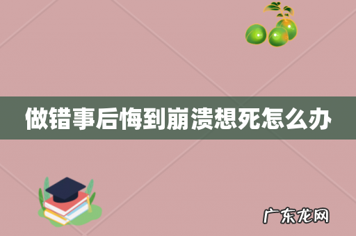 做错事后悔到崩溃想死怎么办