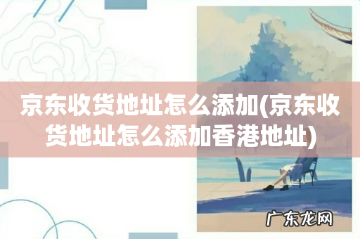 京东收货地址怎么添加香港地址 京东收货地址怎么添加