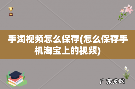 怎么保存手机淘宝上的视频 手淘视频怎么保存