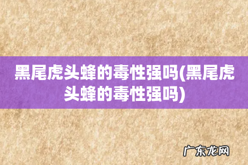 黑尾虎头蜂的毒性强吗 黑尾虎头蜂的毒性强吗