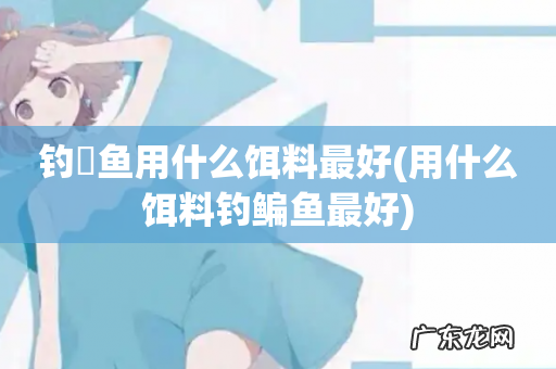 用什么饵料钓鳊鱼最好 钓鮰鱼用什么饵料最好