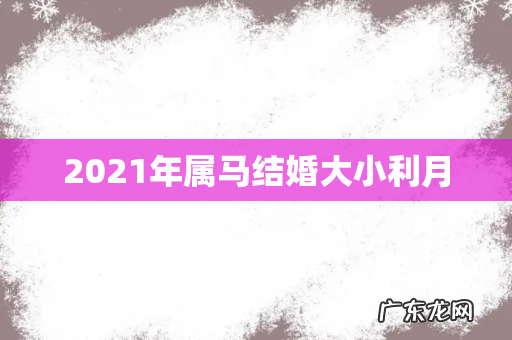 2021年属马结婚大小利月