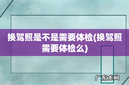 换驾照需要体检么 换驾照是不是需要体检