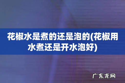 花椒用水煮还是开水泡好 花椒水是煮的还是泡的