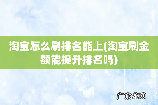 淘宝刷金额能提升排名吗 淘宝怎么刷排名能上