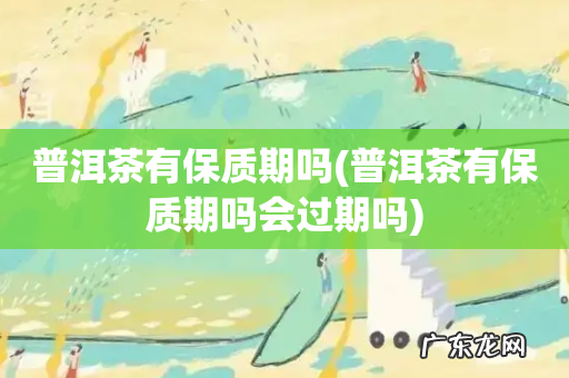 普洱茶有保质期吗会过期吗 普洱茶有保质期吗