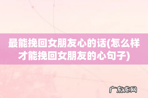 怎么样才能挽回女朋友的心句子 最能挽回女朋友心的话