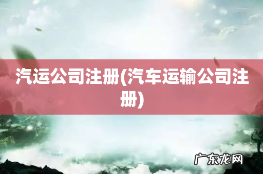 汽车运输公司注册 汽运公司注册