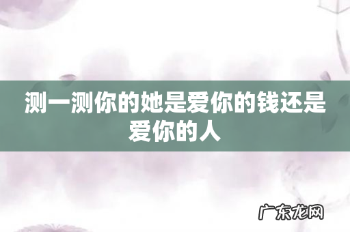 测一测你的她是爱你的钱还是爱你的人