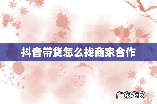 抖音带货怎么找商家合作
