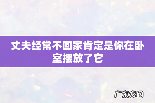 丈夫经常不回家肯定是你在卧室摆放了它