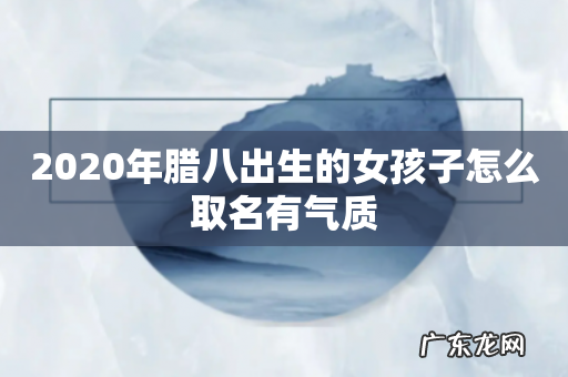 2020年腊八出生的女孩子怎么取名有气质