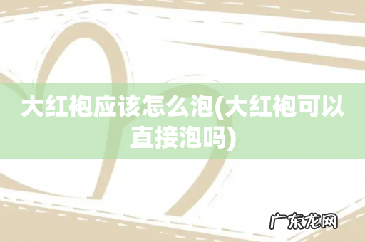 大红袍可以直接泡吗 大红袍应该怎么泡